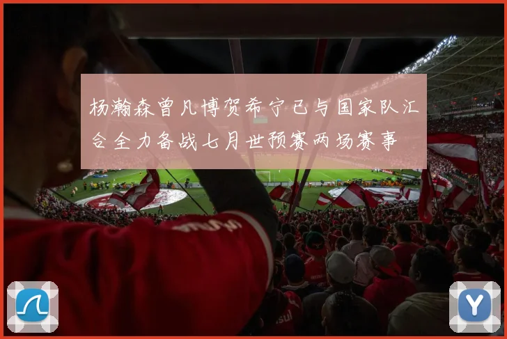 杨瀚森曾凡博贺希宁已与国家队汇合全力备战七月世预赛两场赛事