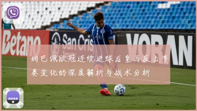 姆巴佩欧冠连续进球后皇马反击节奏变化的深度解析与战术分析