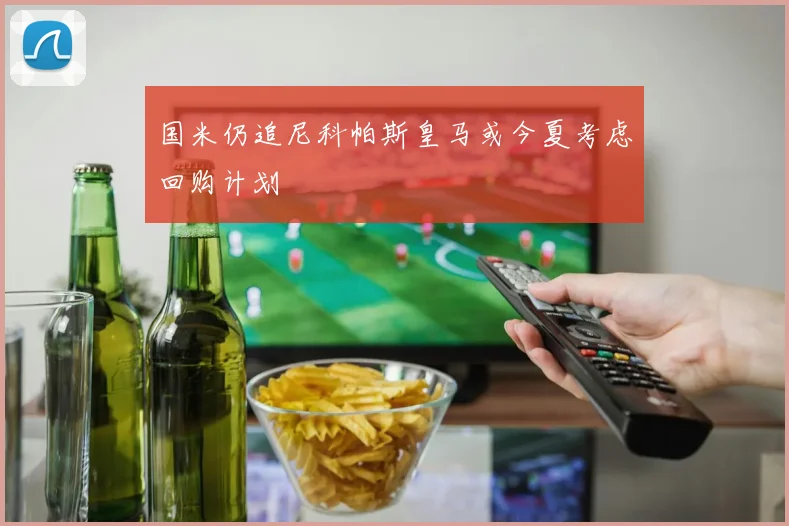 国米仍追尼科帕斯皇马或今夏考虑回购计划