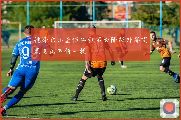 德泽尔比坚信热刺不会降级外界唱衰言论不值一提