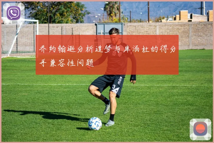 乔约翰逊分析追梦与库汤杜的得分手兼容性问题