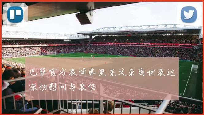 巴萨官方哀悼弗里克父亲离世表达深切慰问与哀伤