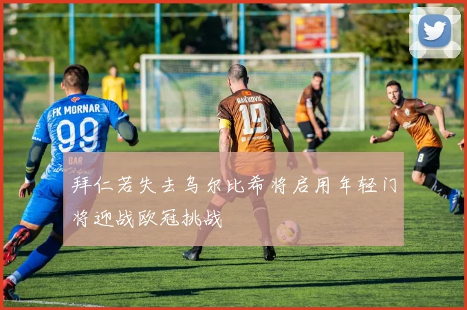 拜仁若失去乌尔比希将启用年轻门将迎战欧冠挑战