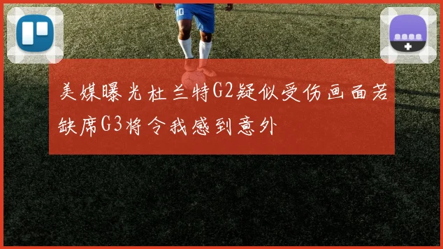 美媒曝光杜兰特G2疑似受伤画面若缺席G3将令我感到意外