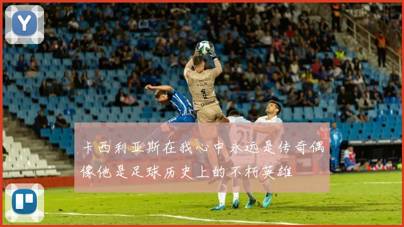 卡西利亚斯在我心中永远是传奇偶像他是足球历史上的不朽英雄