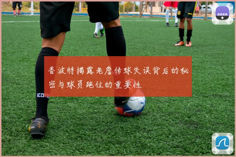 香波特揭露老詹传球失误背后的秘密与球员跑位的重要性
