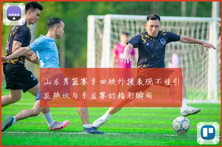 山东男篮赛季回顾外援表现不佳引发热议与季后赛的精彩瞬间