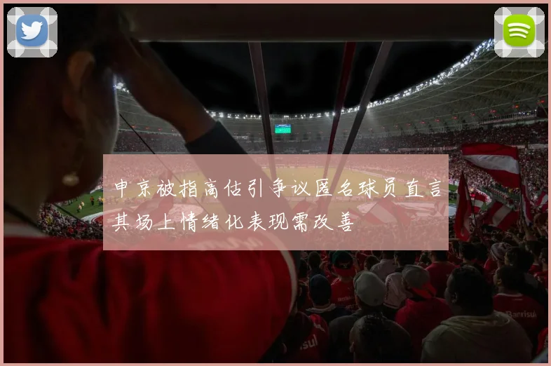 申京被指高估引争议匿名球员直言其场上情绪化表现需改善