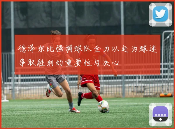 德泽尔比强调球队全力以赴为球迷争取胜利的重要性与决心