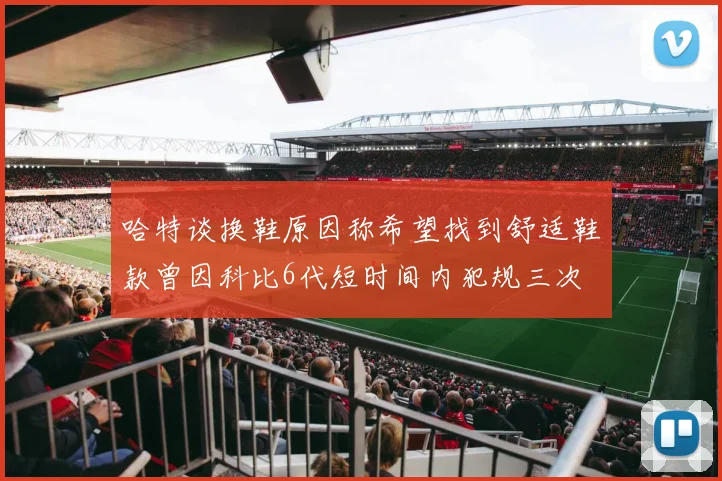 哈特谈换鞋原因称希望找到舒适鞋款曾因科比6代短时间内犯规三次