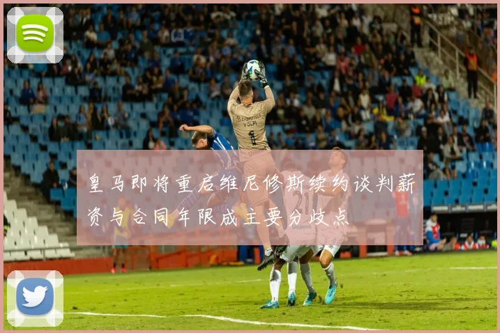 皇马即将重启维尼修斯续约谈判薪资与合同年限成主要分歧点