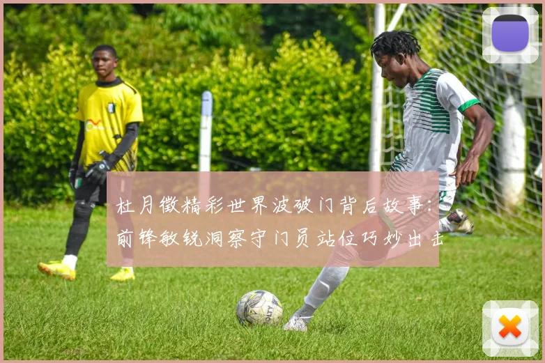 杜月徵精彩世界波破门背后故事：前锋敏锐洞察守门员站位巧妙出击