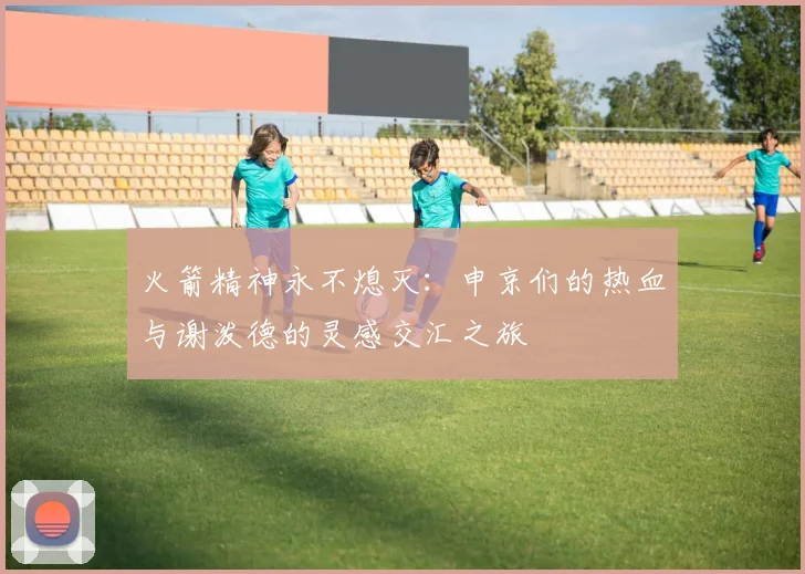 火箭精神永不熄灭：申京们的热血与谢泼德的灵感交汇之旅