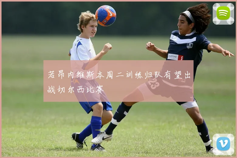 若昂内维斯本周二训练归队有望出战切尔西比赛