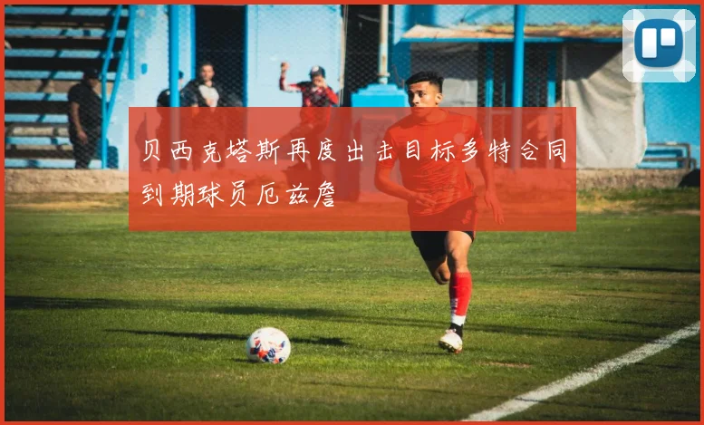 贝西克塔斯再度出击目标多特合同到期球员厄兹詹