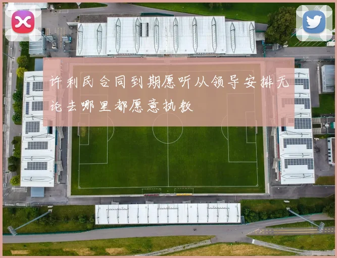 许利民合同到期愿听从领导安排无论去哪里都愿意执教